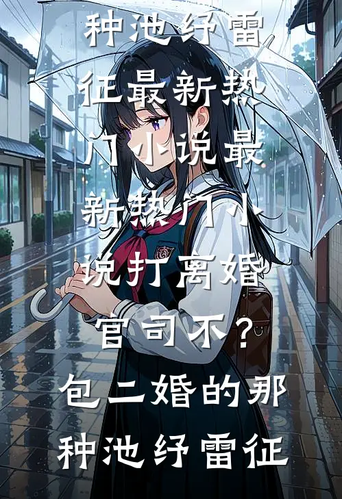 打离婚官司不？包二婚的那种池纾雷征最新热门小说_最新热门小说打离婚官司不？包二婚的那种池纾雷征