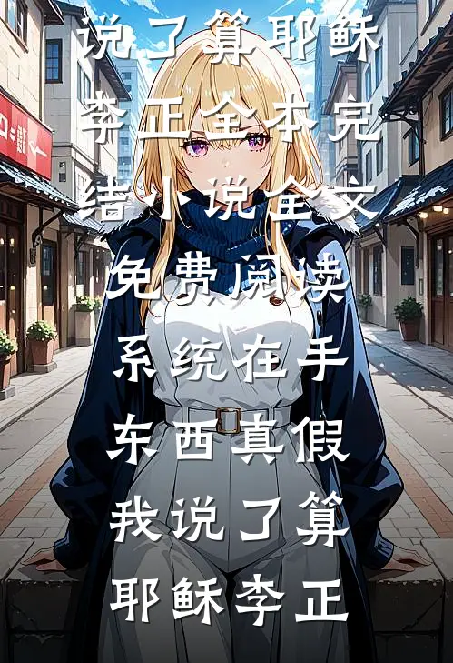系统在手，东西真假我说了算(耶稣李正)全本完结小说_全文免费阅读系统在手，东西真假我说了算耶稣李正