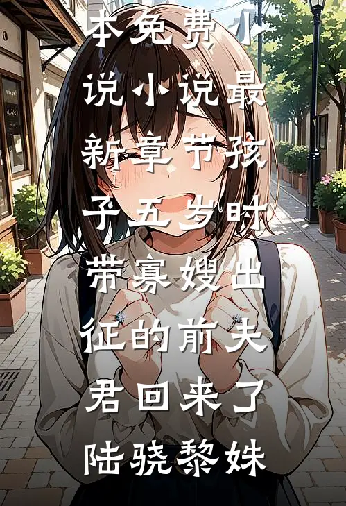 孩子五岁时，带寡嫂出征的前夫君回来了(陆骁黎姝)全本免费小说_小说最新章节孩子五岁时，带寡嫂出征的前夫君回来了(陆骁黎姝)