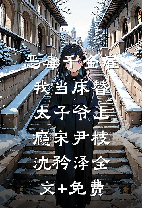 恶毒千金雇我当床替，太子爷上瘾宋尹枝沈矜泽全文+免费