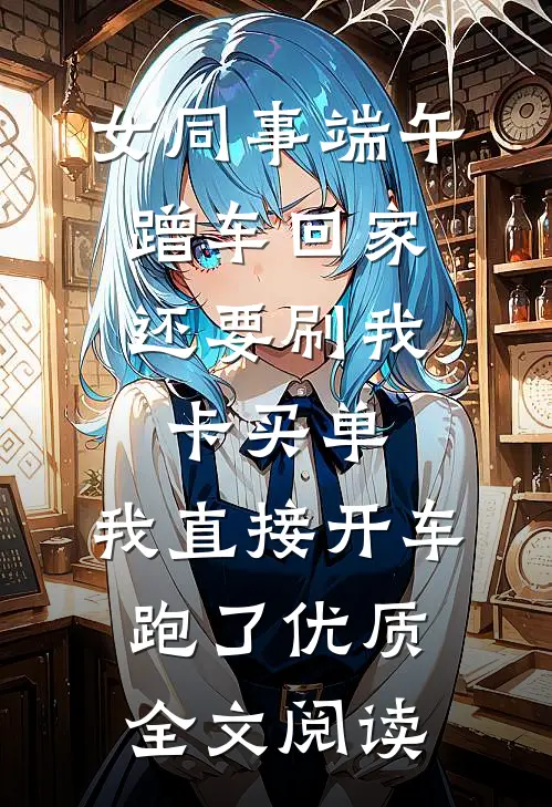 女同事端午蹭车回家，还要刷我卡买单，我直接开车跑了优质全文阅读