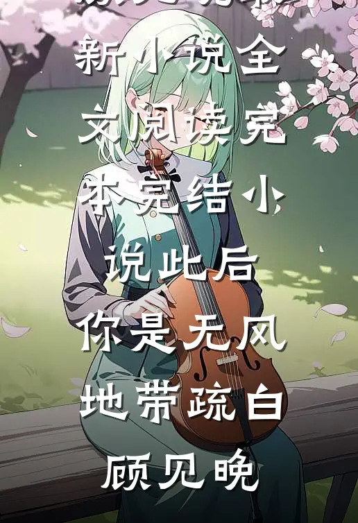 此后，你是无风地带疏白顾见晚最新小说全文阅读_完本完结小说此后，你是无风地带疏白顾见晚