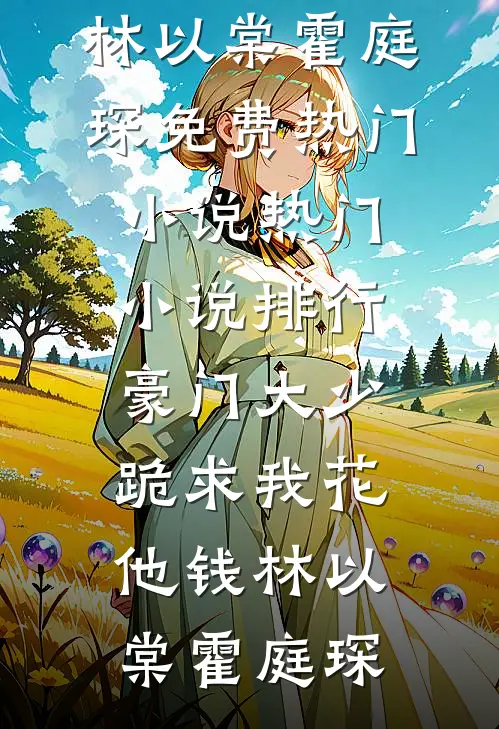 豪门大少跪求我花他钱林以棠霍庭琛免费热门小说_热门小说排行豪门大少跪求我花他钱林以棠霍庭琛