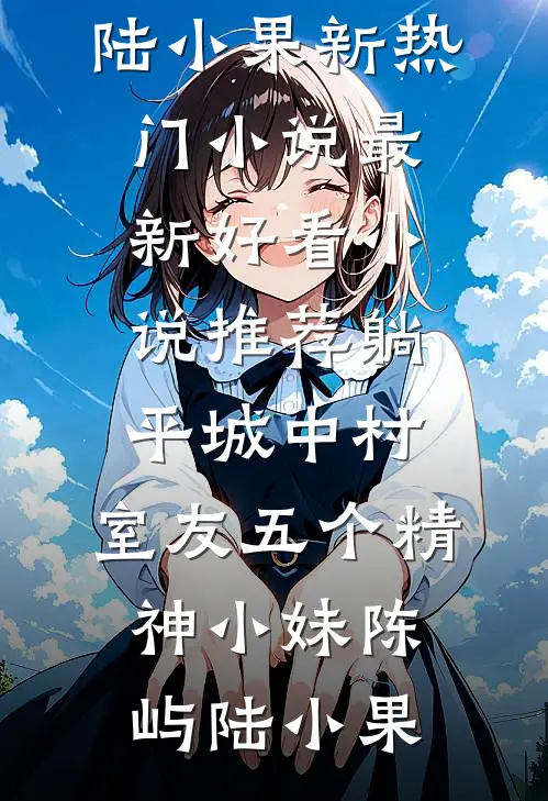 躺平城中村，室友五个精神小妹(陈屿陆小果)新热门小说_最新好看小说推荐躺平城中村，室友五个精神小妹陈屿陆小果