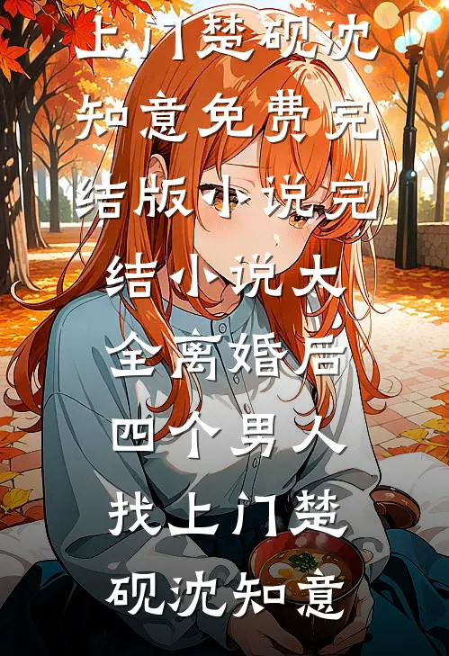 离婚后，四个男人找上门楚砚沈知意免费完结版小说_完结小说大全离婚后，四个男人找上门(楚砚沈知意)