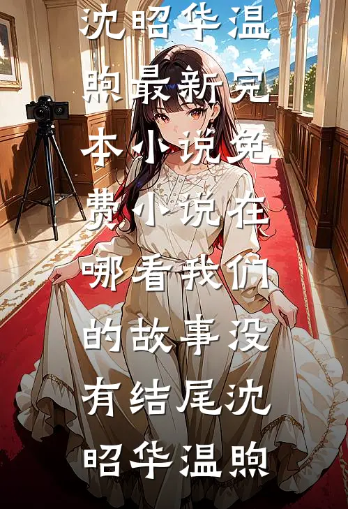 我们的故事没有结尾沈昭华温煦最新完本小说_免费小说在哪看我们的故事没有结尾(沈昭华温煦)