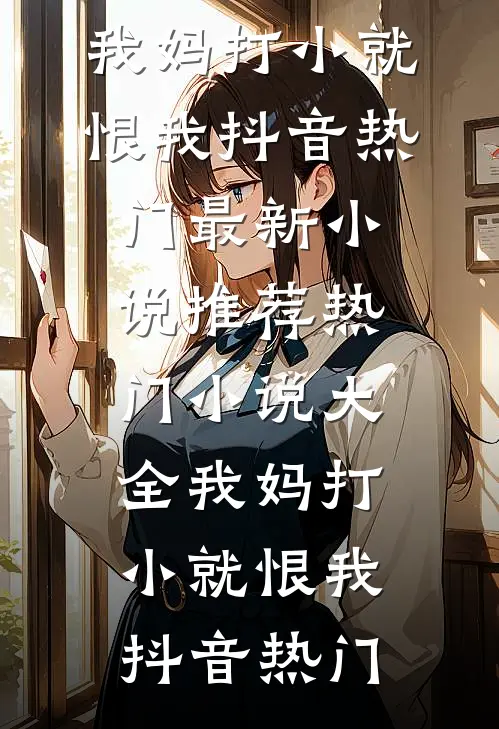 我妈打小就恨我抖音热门最新小说推荐_热门小说大全我妈打小就恨我(抖音热门)