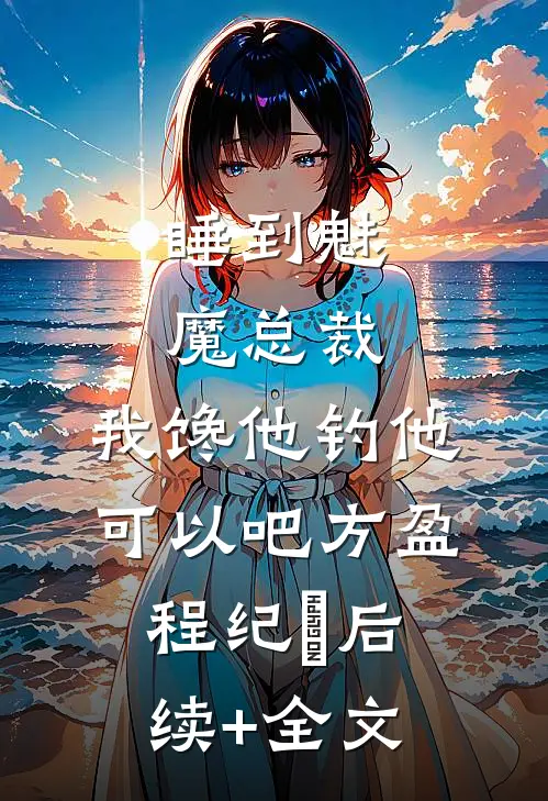 睡到魅魔总裁，我馋他钓他可以吧方盈程纪堔后续+全文