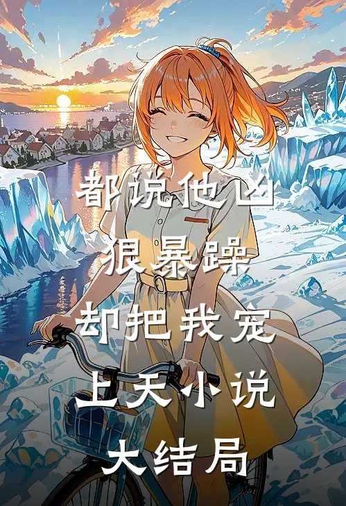 都说他凶狠暴躁，却把我宠上天小说大结局