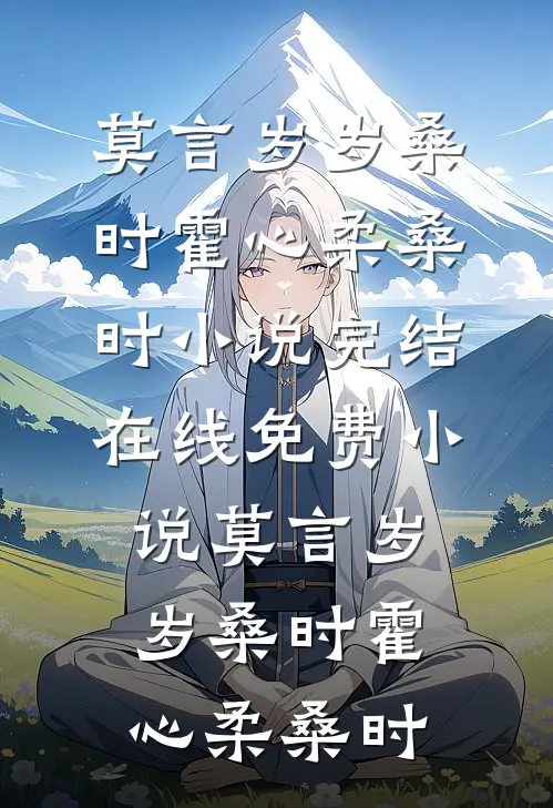 莫言岁岁桑时霍心柔桑时小说完结_在线免费小说莫言岁岁桑时(霍心柔桑时)