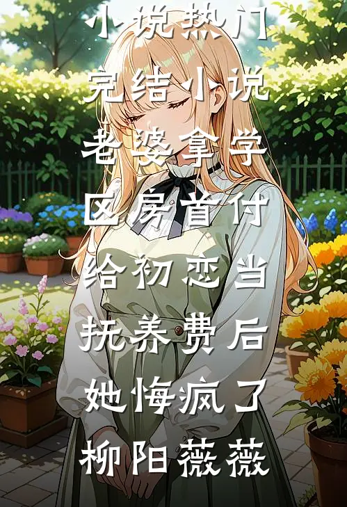 老婆拿学区房首付给初恋当抚养费后，她悔疯了柳阳薇薇完整版免费小说_热门完结小说老婆拿学区房首付给初恋当抚养费后，她悔疯了(柳阳薇薇)