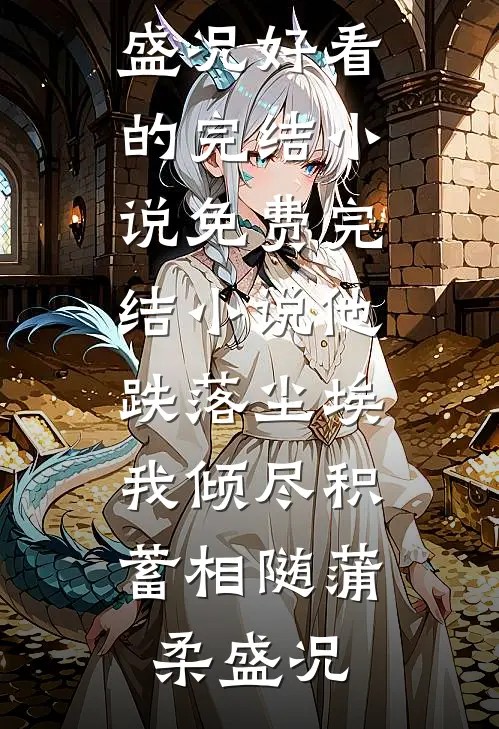 他跌落尘埃，我倾尽积蓄相随(蒲柔盛况)好看的完结小说_免费完结小说他跌落尘埃，我倾尽积蓄相随蒲柔盛况
