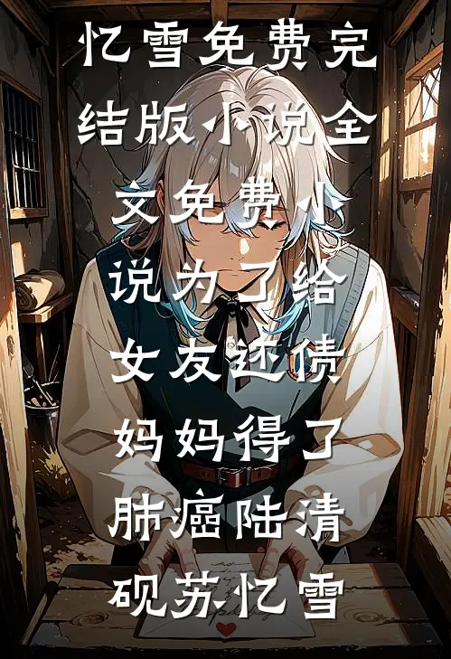 为了给女友还债，妈妈得了肺癌(陆清砚苏忆雪)免费完结版小说_全文免费小说为了给女友还债，妈妈得了肺癌(陆清砚苏忆雪)