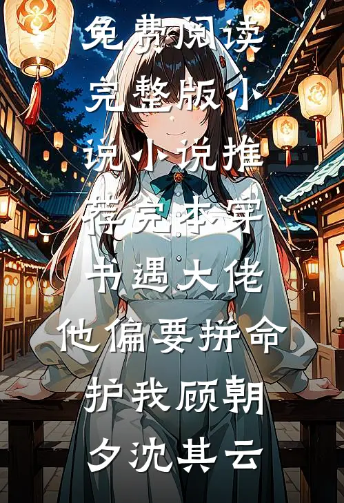 穿书遇大佬，他偏要拼命护我顾朝夕沈其云免费阅读完整版小说_小说推荐完本穿书遇大佬，他偏要拼命护我顾朝夕沈其云