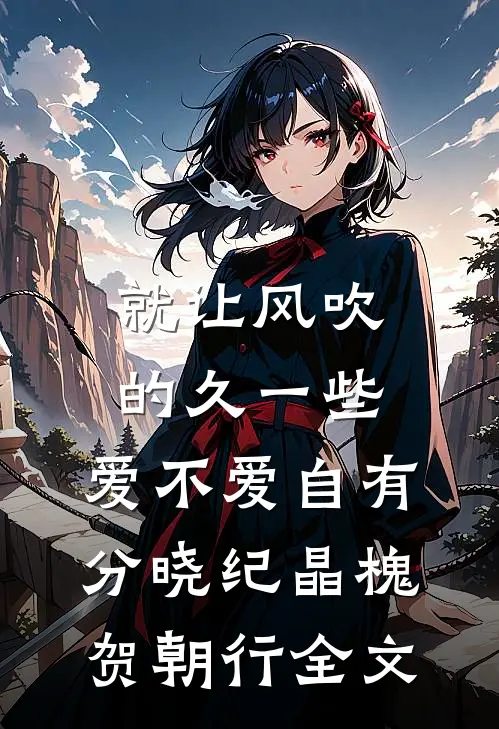 就让风吹的久一些，爱不爱自有分晓纪晶槐贺朝行全文