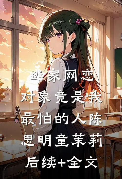 逃家网恋，对象竟是我最怕的人陈思明童茉莉后续+全文