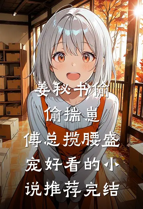 姜秘书偷偷揣崽，傅总揽腰盛宠好看的小说推荐完结