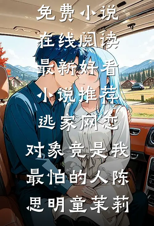 逃家网恋，对象竟是我最怕的人(陈思明童茉莉)免费小说在线阅读_最新好看小说推荐逃家网恋，对象竟是我最怕的人(陈思明童茉莉)