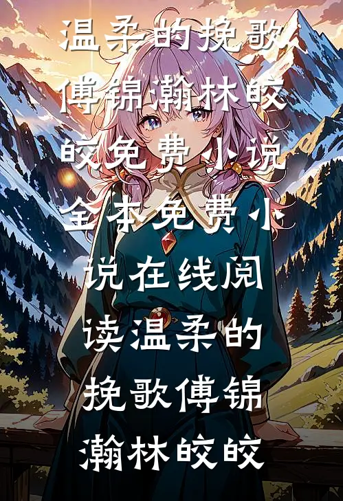 温柔的挽歌傅锦瀚林皎皎免费小说全本_免费小说在线阅读温柔的挽歌傅锦瀚林皎皎