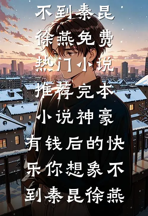 神豪：有钱后的快乐你想象不到(秦昆徐燕)免费热门小说_推荐完本小说神豪：有钱后的快乐你想象不到秦昆徐燕