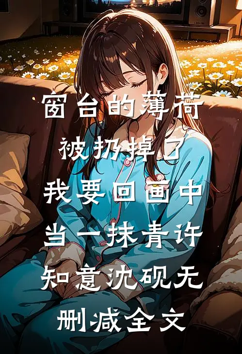 窗台的薄荷被扔掉了，我要回画中当一抹青许知意沈砚无删减全文