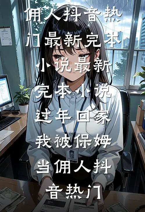 过年回家，我被保姆当佣人(抖音热门)最新完本小说_最新完本小说过年回家，我被保姆当佣人(抖音热门)