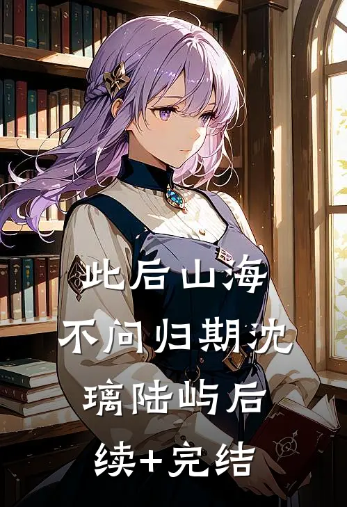 此后山海，不问归期沈璃陆屿后续+完结