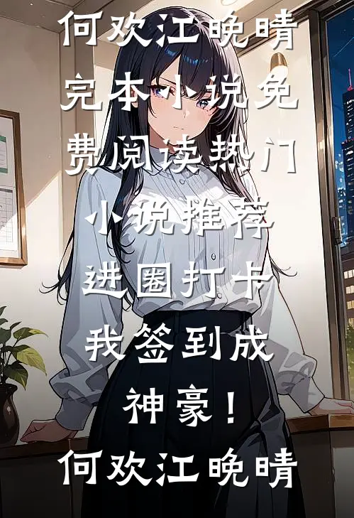 进圈打卡，我签到成神豪！(何欢江晚晴)完本小说免费阅读_热门小说推荐进圈打卡，我签到成神豪！(何欢江晚晴)