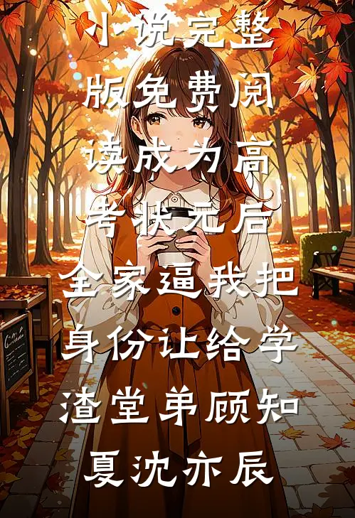成为高考状元后，全家逼我把身份让给学渣堂弟(顾知夏沈亦辰)完结的小说_小说完整版免费阅读成为高考状元后，全家逼我把身份让给学渣堂弟顾知夏沈亦辰