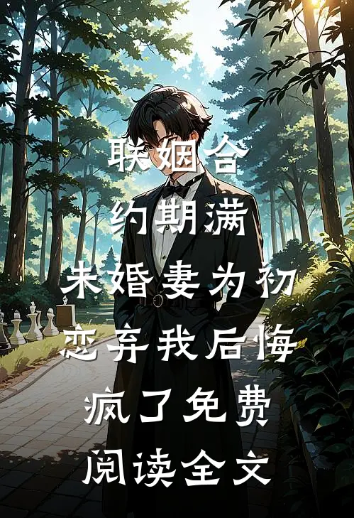 联姻合约期满，未婚妻为初恋弃我后悔疯了免费阅读全文