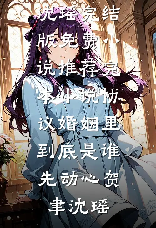 协议婚姻里，到底是谁先动心贺聿沈瑶完结版免费小说_推荐完本小说协议婚姻里，到底是谁先动心(贺聿沈瑶)