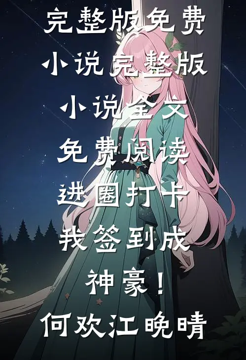 进圈打卡，我签到成神豪！(何欢江晚晴)完整版免费小说_完整版小说全文免费阅读进圈打卡，我签到成神豪！(何欢江晚晴)