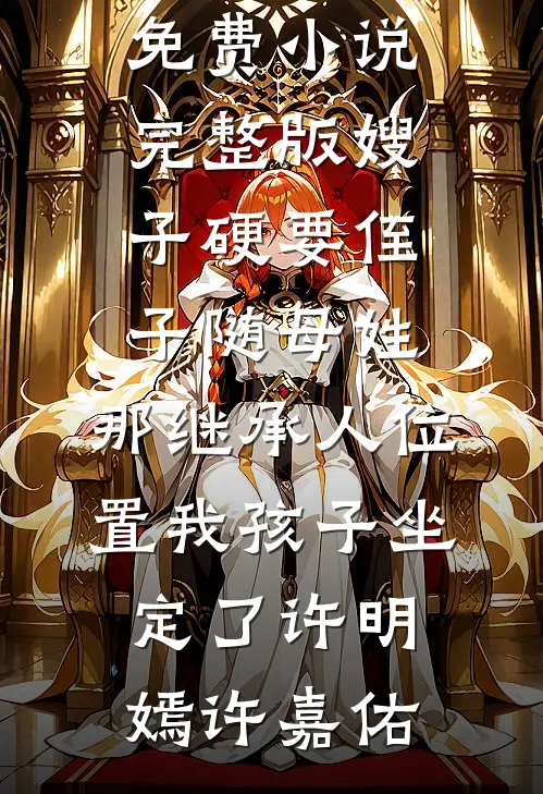 嫂子硬要侄子随母姓，那继承人位置我孩子坐定了许明嫣许嘉佑小说完结免费_免费小说完整版嫂子硬要侄子随母姓，那继承人位置我孩子坐定了许明嫣许嘉佑