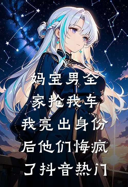 妈宝男全家抢我车，我亮出身份后他们悔疯了抖音热门