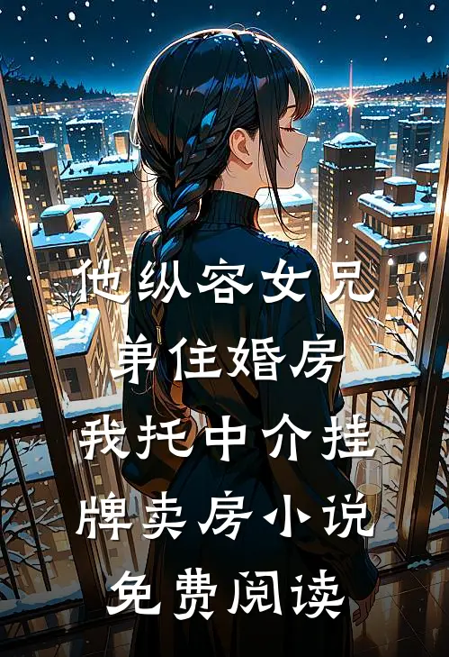 他纵容女兄弟住婚房，我托中介挂牌卖房小说免费阅读