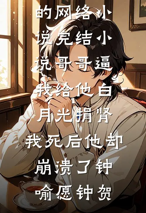 哥哥逼我给他白月光捐肾，我死后他却崩溃了钟喻愿钟贺热门的网络小说_完结小说哥哥逼我给他白月光捐肾，我死后他却崩溃了钟喻愿钟贺