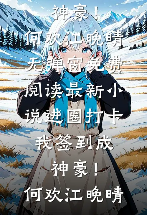 进圈打卡，我签到成神豪！何欢江晚晴无弹窗免费阅读_最新小说进圈打卡，我签到成神豪！(何欢江晚晴)