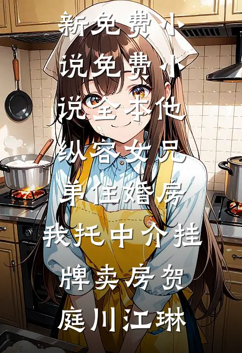 他纵容女兄弟住婚房，我托中介挂牌卖房贺庭川江琳最新免费小说_免费小说全本他纵容女兄弟住婚房，我托中介挂牌卖房贺庭川江琳
