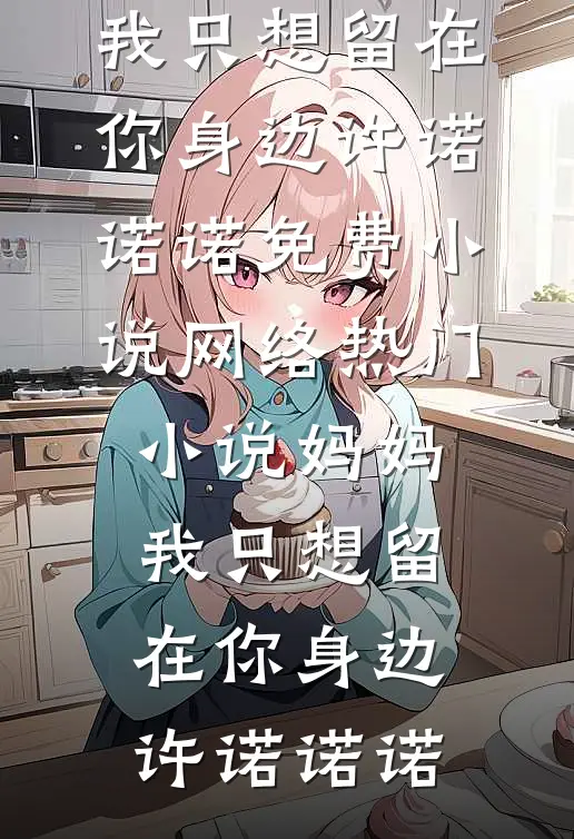 妈妈，我只想留在你身边许诺诺诺免费小说_网络热门小说妈妈，我只想留在你身边(许诺诺诺)