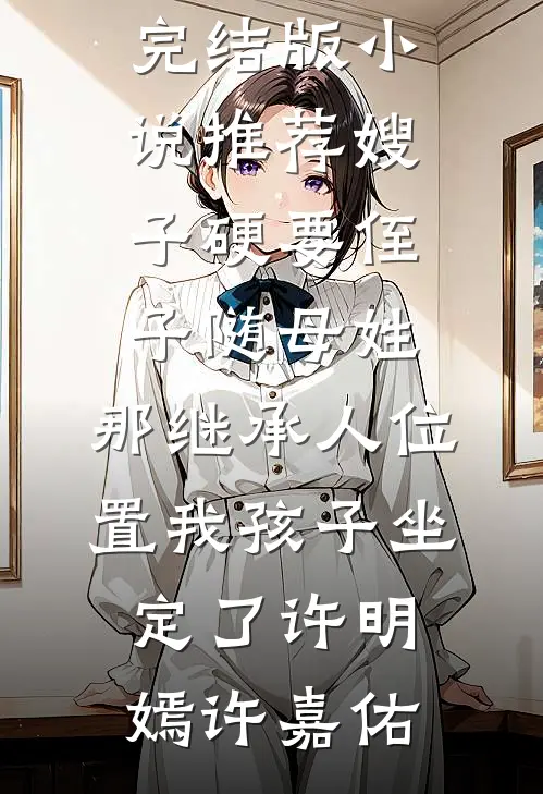 嫂子硬要侄子随母姓，那继承人位置我孩子坐定了许明嫣许嘉佑全集免费小说_完结版小说推荐嫂子硬要侄子随母姓，那继承人位置我孩子坐定了许明嫣许嘉佑