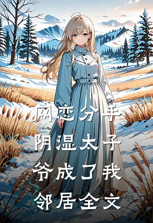 网恋分手，阴湿太子爷成了我邻居全文