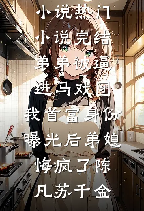 弟弟被逼进马戏团，我首富身份曝光后弟媳悔疯了陈凡苏千金最新完结小说_热门小说完结弟弟被逼进马戏团，我首富身份曝光后弟媳悔疯了(陈凡苏千金)