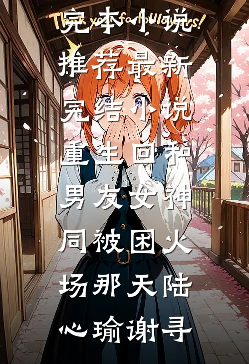 重生回和男友女神同被困火场那天陆心瑜谢寻最新完本小说推荐_最新完结小说重生回和男友女神同被困火场那天(陆心瑜谢寻)