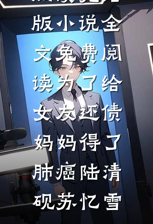 为了给女友还债，妈妈得了肺癌(陆清砚苏忆雪)全文免费阅读_完结版小说全文免费阅读为了给女友还债，妈妈得了肺癌(陆清砚苏忆雪)