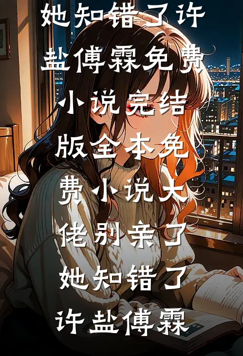 大佬别亲了，她知错了许盐傅霖免费小说完结版_全本免费小说大佬别亲了，她知错了(许盐傅霖)