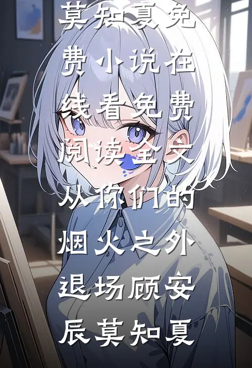 从你们的烟火之外退场顾安辰莫知夏免费小说在线看_免费阅读全文从你们的烟火之外退场顾安辰莫知夏