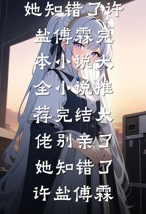大佬别亲了，她知错了(许盐傅霖)完本小说大全_小说推荐完结大佬别亲了，她知错了许盐傅霖