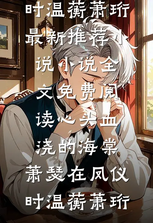 心头血浇的海棠，萧瑟在凤仪时(温蘅萧珩)最新推荐小说_小说全文免费阅读心头血浇的海棠，萧瑟在凤仪时(温蘅萧珩)