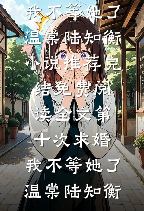 第十次求婚，我不等她了(温棠陆知衡)小说推荐完结_免费阅读全文第十次求婚，我不等她了(温棠陆知衡)