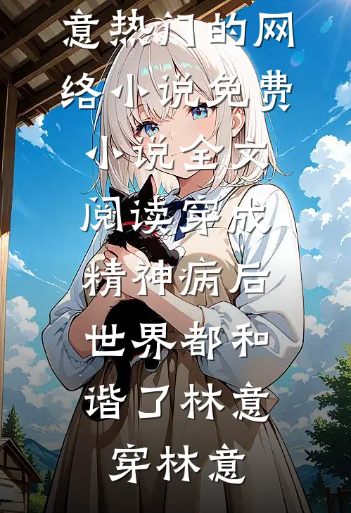 穿成精神病后，世界都和谐了(林意穿林意)热门的网络小说_免费小说全文阅读穿成精神病后，世界都和谐了林意穿林意